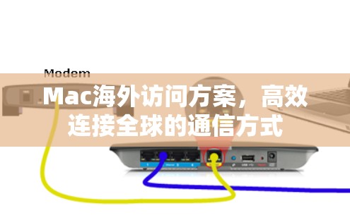 Mac海外访问方案,高效连接全球的通信方式 Mac海外访问方案,高效连接全球的通信方式