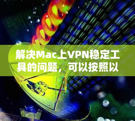 解决Mac上VPN稳定工具的问题,可以按照以下步骤进行 解决Mac上VPN稳定工具的问题,可以按照以下步骤进行