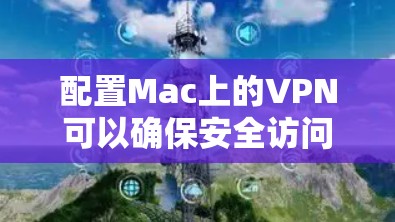 配置Mac上的VPN可以确保安全访问互联网。以下是详细的步骤指南 配置Mac上的VPN可以确保安全访问互联网。以下是详细的步骤指南