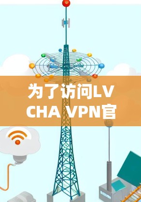 为了访问LVCHA VPN官网,您可以按照以下步骤进行操作 为了访问LVCHA VPN官网,您可以按照以下步骤进行操作