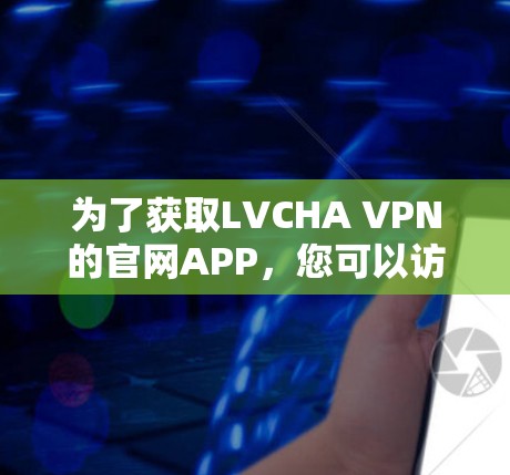为了获取LVCHA VPN的官网APP,您可以访问其官方网站,通常会提供下载链接。以下是获取步骤 为了获取LVCHA VPN的官网APP,您可以访问其官方网站,通常会提供下载链接。以下是获取步骤