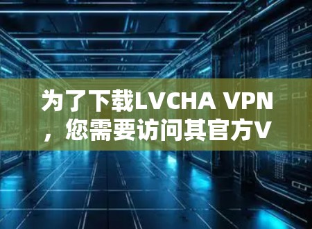 为了下载LVCHA VPN,您需要访问其官方VPN网站。以下是具体的下载入口和步骤 为了下载LVCHA VPN,您需要访问其官方VPN网站。以下是具体的下载入口和步骤