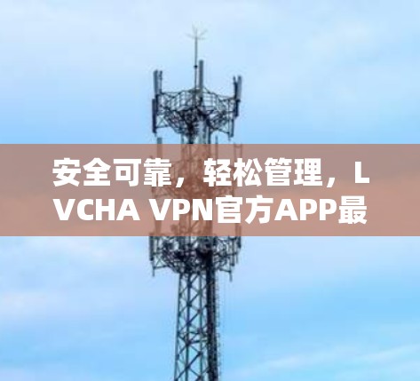 安全可靠,轻松管理,LVCHA VPN官方APP最新版详解 安全可靠,轻松管理,LVCHA VPN官方APP最新版详解