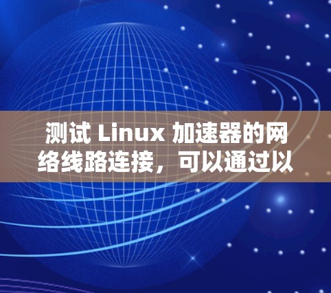 测试 Linux 加速器的网络线路连接,可以通过以下步骤进行 测试 Linux 加速器的网络线路连接,可以通过以下步骤进行