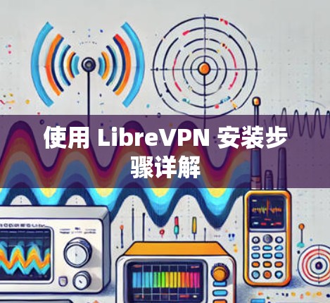 使用 LibreVPN 安装步骤详解 使用 LibreVPN 安装步骤详解
