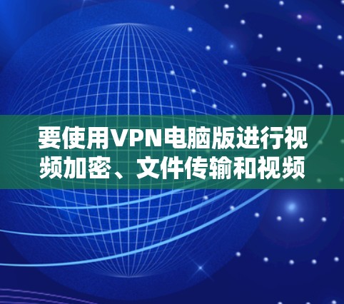 要使用VPN电脑版进行视频加密、文件传输和视频解密,可以按照以下步骤操作 要使用VPN电脑版进行视频加密、文件传输和视频解密,可以按照以下步骤操作