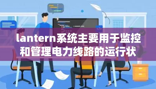 lantern系统主要用于监控和管理电力线路的运行状态,其速度优化和线路调整主要涉及以下几个方面 lantern系统主要用于监控和管理电力线路的运行状态,其速度优化和线路调整主要涉及以下几个方面