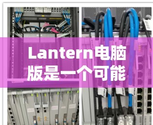 Lantern电脑版是一个可能指的是某款特定型号的电脑,但缺乏足够的信息来确定其具体含义。为了更好地帮助您,我将假设Lantern电脑版是指一款特定型号的电脑,以下是一些可能的分析和建议 Lantern电脑版是一个可能指的是某款特定型号的电脑,但缺乏足够的信息来确定其具体含义。为了更好地帮助您,我将假设Lantern电脑版是指一款特定型号的电脑,以下是一些可能的分析和建议