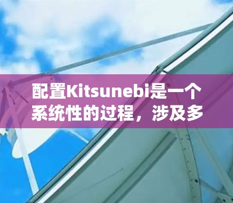 配置Kitsunebi是一个系统性的过程,涉及多个步骤和部分,以下是一个详细的配置步骤指南,帮助您理解如何为Kitsunebi配置 配置Kitsunebi是一个系统性的过程,涉及多个步骤和部分,以下是一个详细的配置步骤指南,帮助您理解如何为Kitsunebi配置