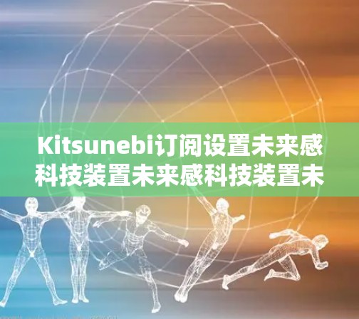 Kitsunebi订阅设置未来感科技装置未来感科技装置未来感科技装置 Kitsunebi订阅设置未来感科技装置未来感科技装置未来感科技装置