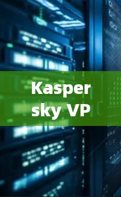 Kaspersky VPN 连接体验评测—速度与稳定性全面解析 Kaspersky VPN 连接体验评测—速度与稳定性全面解析
