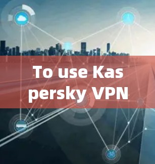 To use Kaspersky VPN on your Android device,follow these steps: