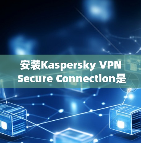 安装Kaspersky VPN Secure Connection是一个非常方便的VPN软件,适合需要可靠VPN连接的用户。以下是详细的安装指南步骤 安装Kaspersky VPN Secure Connection是一个非常方便的VPN软件,适合需要可靠VPN连接的用户。以下是详细的安装指南步骤