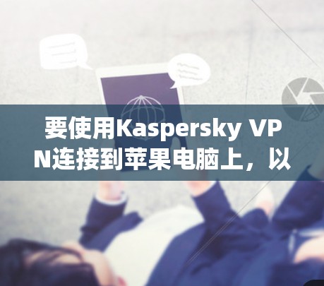 要使用Kaspersky VPN连接到苹果电脑上,以下是逐步的步骤 要使用Kaspersky VPN连接到苹果电脑上,以下是逐步的步骤