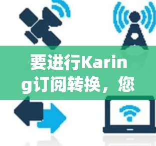 要进行Karing订阅转换，您可以按照以下步骤操作