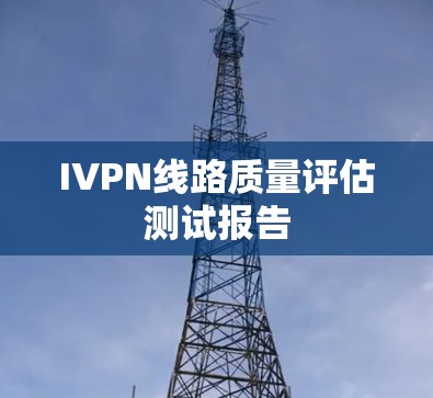 IVPN线路质量评估测试报告 IVPN线路质量评估测试报告