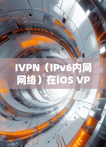 IVPN(IPv6内网网络)在iOS VPN中的作用和使用指南如下