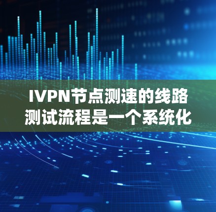 IVPN节点测速的线路测试流程是一个系统化的过程，旨在评估设备的性能和网络状态。以下是详细的步骤说明
