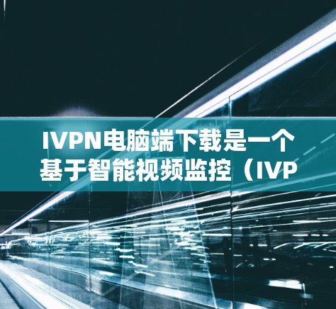 IVPN电脑端下载是一个基于智能视频监控(IVPN)的软件包,主要用于监控员工或设备。以下是下载IVPN电脑端的步骤