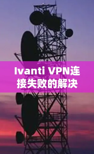 Ivanti VPN连接失败的解决方案通常需要从多个角度进行排查和修复。以下是详细的步骤指南