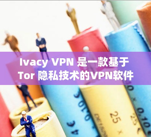 Ivacy VPN 是一款基于 Tor 隐私技术的VPN软件,旨在提供 secure and private internet access.下载 Ivacy VPN 的最新版本需要遵循以下步骤