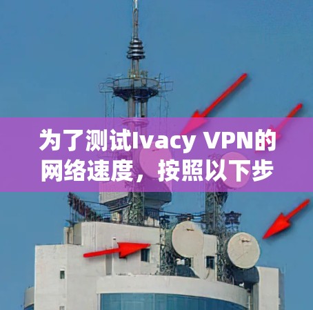 为了测试Ivacy VPN的网络速度,按照以下步骤进行