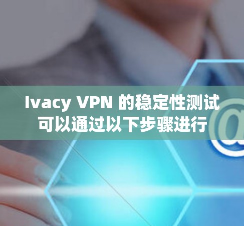 Ivacy VPN 的稳定性测试可以通过以下步骤进行