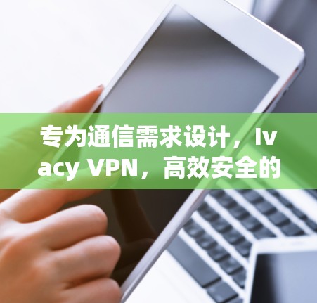 专为通信需求设计，Ivacy VPN，高效安全的通信解决方案