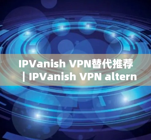 IPVanish VPN替代推荐｜IPVanish VPN alternatives