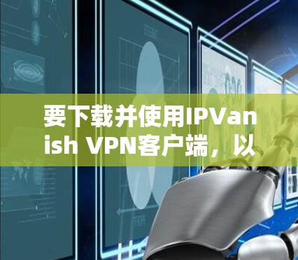 要下载并使用IPVanish VPN客户端,以下是详细的步骤指南