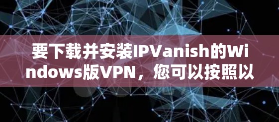 要下载并安装IPVanish的Windows版VPN,您可以按照以下步骤进行