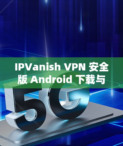 IPVanish VPN 安全版 Android 下载与使用指南