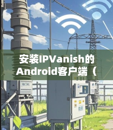 安装IPVanish的Android客户端(Varnish)的步骤如下