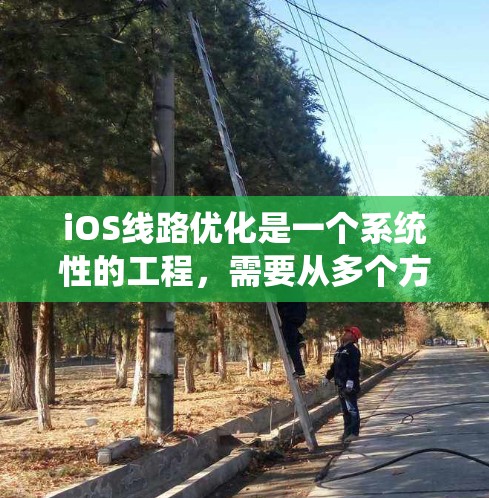 iOS线路优化是一个系统性的工程，需要从多个方面入手，包括网络管理、服务器配置、软件优化和测试。以下是一些建议和步骤，帮助你优化iOS线路