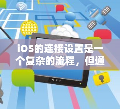 iOS的连接设置是一个复杂的流程，但通过以下步骤可以有效地进行设置