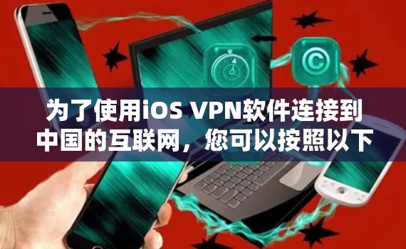 为了使用iOS VPN软件连接到中国的互联网，您可以按照以下步骤进行操作