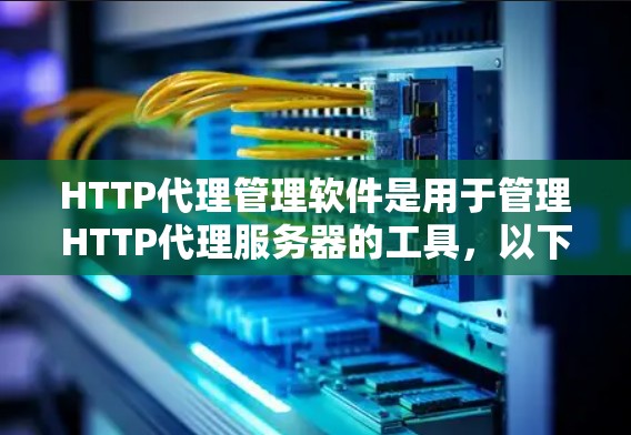 HTTP代理管理软件是用于管理HTTP代理服务器的工具,以下是其主要功能及其适用场景
