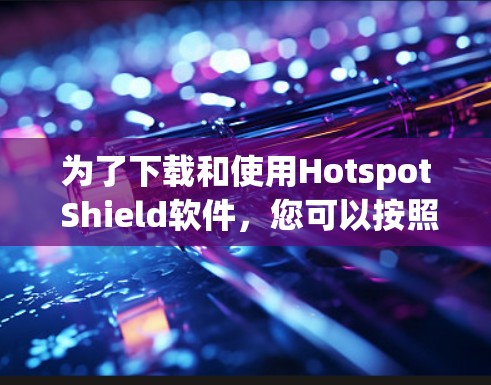 为了下载和使用Hotspot Shield软件，您可以按照以下步骤进行