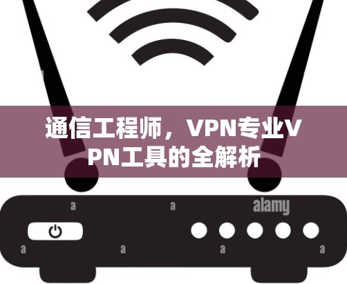 通信工程师,VPN专业VPN工具的全解析
