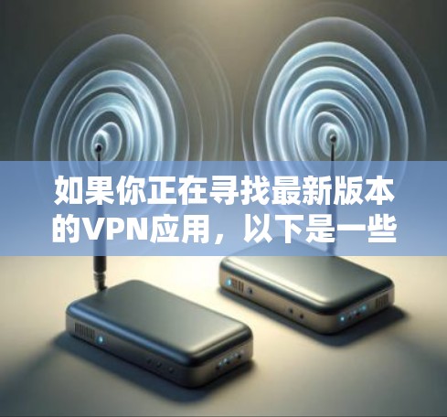 如果你正在寻找最新版本的VPN应用，以下是一些推荐的VPN应用