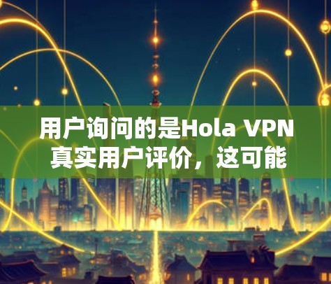 用户询问的是Hola VPN 真实用户评价，这可能是指真实用户对使用 VPN 的体验和反馈。以下是一些常见的 VPN 用户评价，供参考