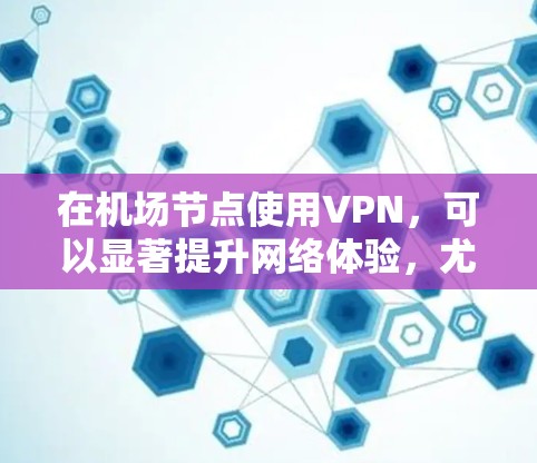 在机场节点使用VPN，可以显著提升网络体验，尤其是在高流量或紧急情况下。以下是一个详细的步骤指南，帮助您在机场节点上顺利使用VPN，享受更快的网络连接
