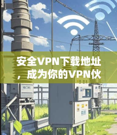 安全VPN下载地址，成为你的VPN伙伴